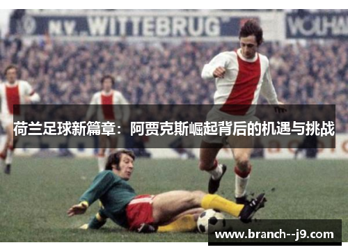 荷兰足球新篇章：阿贾克斯崛起背后的机遇与挑战