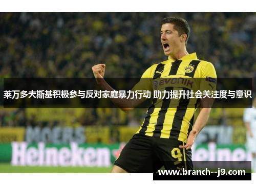 莱万多夫斯基积极参与反对家庭暴力行动 助力提升社会关注度与意识 莱万多夫斯基积极参与反对家庭暴力行动 助力提升社会关注度与意识