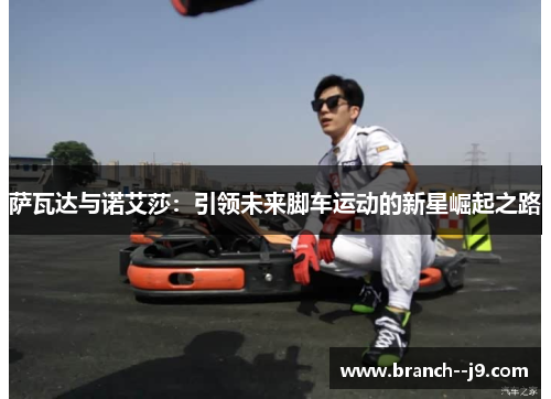 萨瓦达与诺艾莎:引领未来脚车运动的新星崛起之路 萨瓦达与诺艾莎:引领未来脚车运动的新星崛起之路