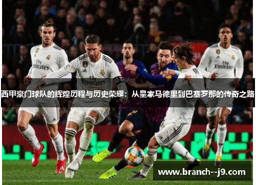 西甲豪门球队的辉煌历程与历史荣耀:从皇家马德里到巴塞罗那的传奇之路 西甲豪门球队的辉煌历程与历史荣耀:从皇家马德里到巴塞罗那的传奇之路