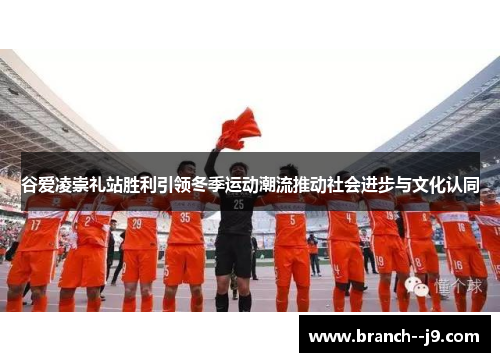 谷爱凌崇礼站胜利引领冬季运动潮流推动社会进步与文化认同