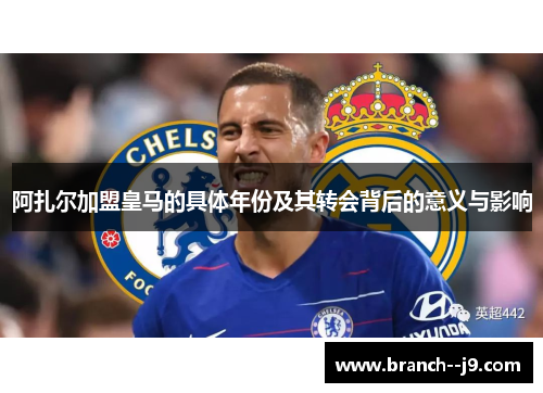 阿扎尔加盟皇马的具体年份及其转会背后的意义与影响 阿扎尔加盟皇马的具体年份及其转会背后的意义与影响