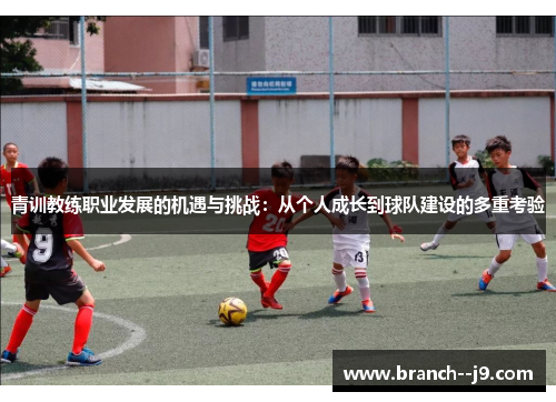 青训教练职业发展的机遇与挑战:从个人成长到球队建设的多重考验 青训教练职业发展的机遇与挑战:从个人成长到球队建设的多重考验