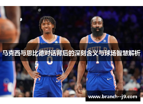马克西与恩比德对话背后的深刻含义与球场智慧解析
