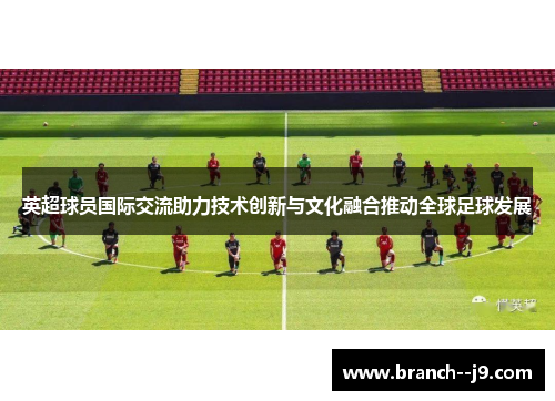 英超球员国际交流助力技术创新与文化融合推动全球足球发展