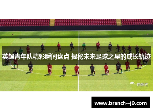 英超青年队精彩瞬间盘点 揭秘未来足球之星的成长轨迹 英超青年队精彩瞬间盘点 揭秘未来足球之星的成长轨迹