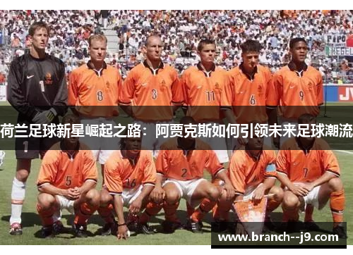 荷兰足球新星崛起之路:阿贾克斯如何引领未来足球潮流 荷兰足球新星崛起之路:阿贾克斯如何引领未来足球潮流