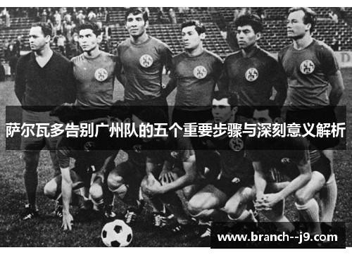 萨尔瓦多告别广州队的五个重要步骤与深刻意义解析 萨尔瓦多告别广州队的五个重要步骤与深刻意义解析