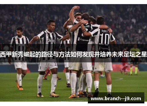 西甲新秀崛起的路径与方法如何发现并培养未来足坛之星 西甲新秀崛起的路径与方法如何发现并培养未来足坛之星