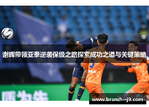 谢晖带领亚泰逆袭保级之路探索成功之道与关键策略 谢晖带领亚泰逆袭保级之路探索成功之道与关键策略