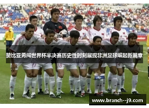 赞比亚勇闯世界杯半决赛历史性时刻展现非洲足球崛起新篇章