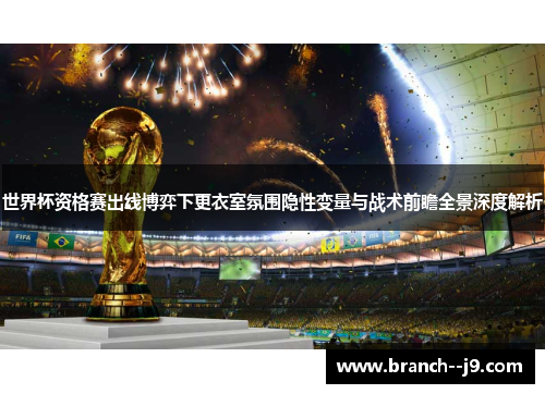 世界杯资格赛出线博弈下更衣室氛围隐性变量与战术前瞻全景深度解析