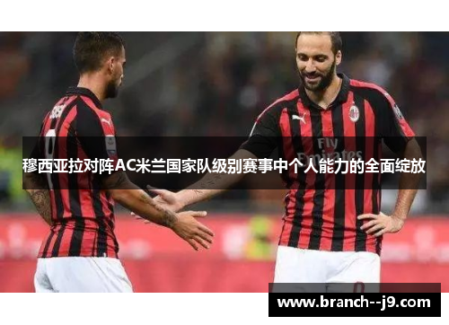 穆西亚拉对阵AC米兰国家队级别赛事中个人能力的全面绽放 穆西亚拉对阵AC米兰国家队级别赛事中个人能力的全面绽放