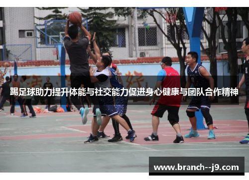 踢足球助力提升体能与社交能力促进身心健康与团队合作精神