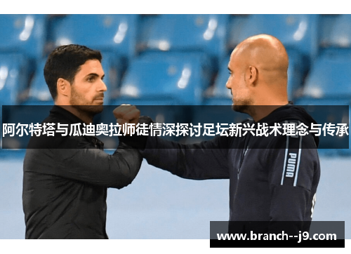 阿尔特塔与瓜迪奥拉师徒情深探讨足坛新兴战术理念与传承