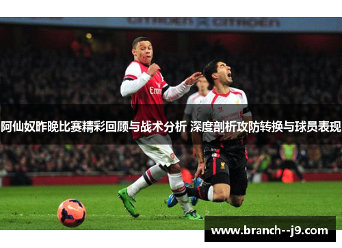 阿仙奴昨晚比赛精彩回顾与战术分析 深度剖析攻防转换与球员表现
