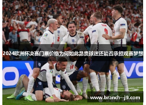 2024欧洲杯决赛门票价格为何如此昂贵球迷还能否承担观赛梦想