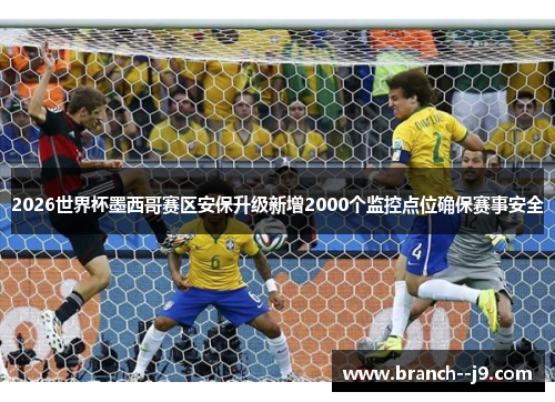 2026世界杯墨西哥赛区安保升级新增2000个监控点位确保赛事安全 2026世界杯墨西哥赛区安保升级新增2000个监控点位确保赛事安全