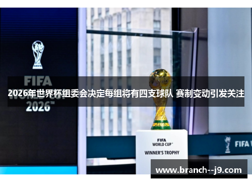 2026年世界杯组委会决定每组将有四支球队 赛制变动引发关注