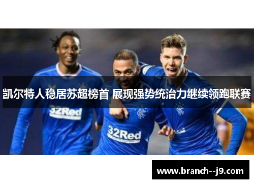 凯尔特人稳居苏超榜首 展现强势统治力继续领跑联赛