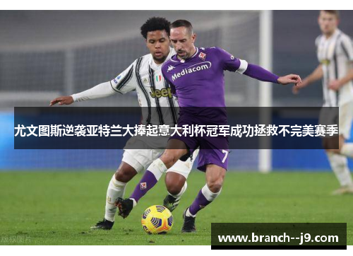 尤文图斯逆袭亚特兰大捧起意大利杯冠军成功拯救不完美赛季