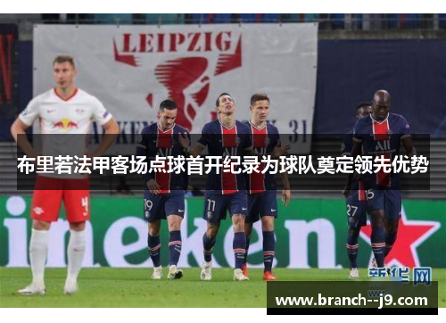 布里若法甲客场点球首开纪录为球队奠定领先优势 布里若法甲客场点球首开纪录为球队奠定领先优势