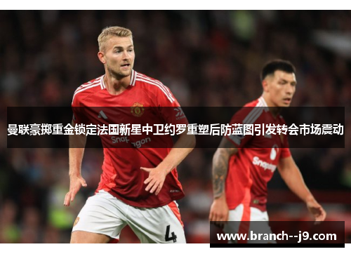 曼联豪掷重金锁定法国新星中卫约罗重塑后防蓝图引发转会市场震动 曼联豪掷重金锁定法国新星中卫约罗重塑后防蓝图引发转会市场震动