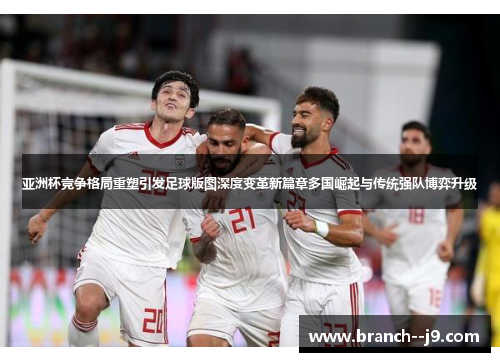 亚洲杯竞争格局重塑引发足球版图深度变革新篇章多国崛起与传统强队博弈升级