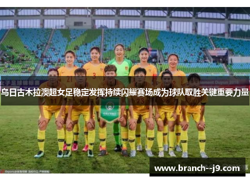 乌日古木拉澳超女足稳定发挥持续闪耀赛场成为球队取胜关键重要力量 乌日古木拉澳超女足稳定发挥持续闪耀赛场成为球队取胜关键重要力量