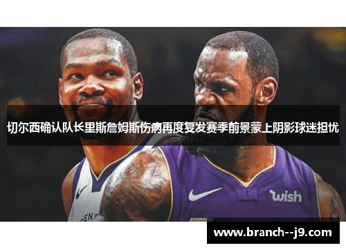 切尔西确认队长里斯詹姆斯伤病再度复发赛季前景蒙上阴影球迷担忧
