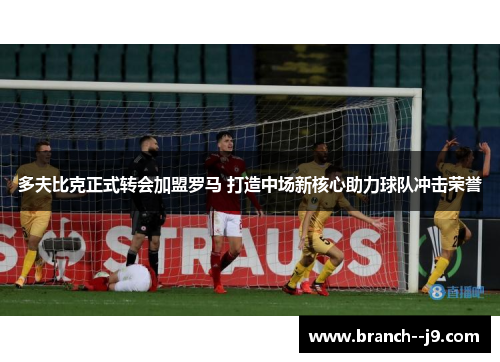 多夫比克正式转会加盟罗马 打造中场新核心助力球队冲击荣誉