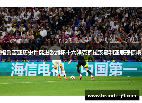 格鲁吉亚历史性挺进欧洲杯十六强克瓦拉茨赫利亚表现惊艳