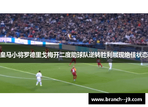 皇马小将罗德里戈梅开二度助球队逆转胜利展现绝佳状态