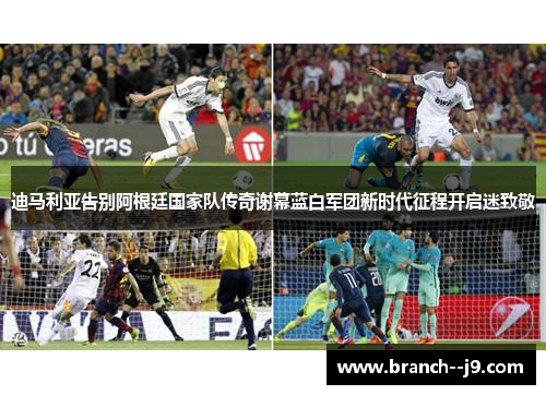 迪马利亚告别阿根廷国家队传奇谢幕蓝白军团新时代征程开启迷致敬