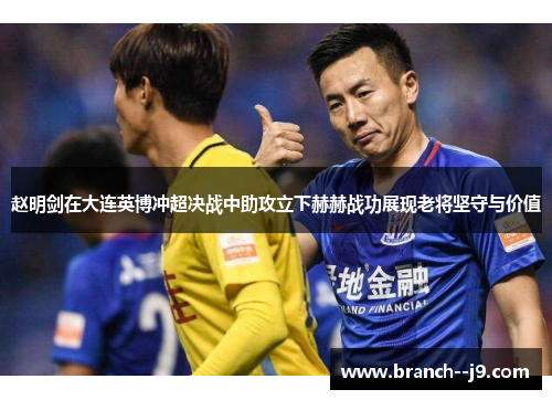 赵明剑在大连英博冲超决战中助攻立下赫赫战功展现老将坚守与价值 赵明剑在大连英博冲超决战中助攻立下赫赫战功展现老将坚守与价值