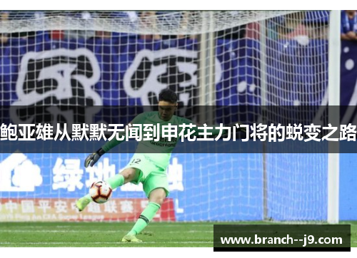 鲍亚雄从默默无闻到申花主力门将的蜕变之路 鲍亚雄从默默无闻到申花主力门将的蜕变之路
