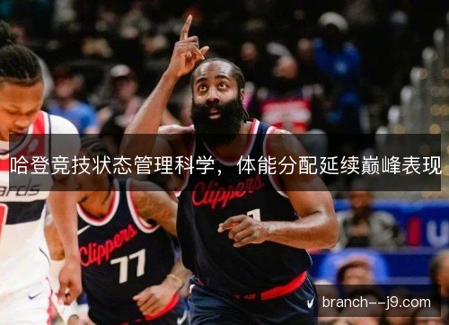 哈登竞技状态管理科学，体能分配延续巅峰表现
