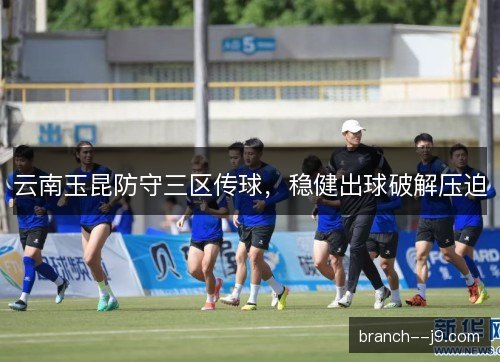 云南玉昆防守三区传球，稳健出球破解压迫
