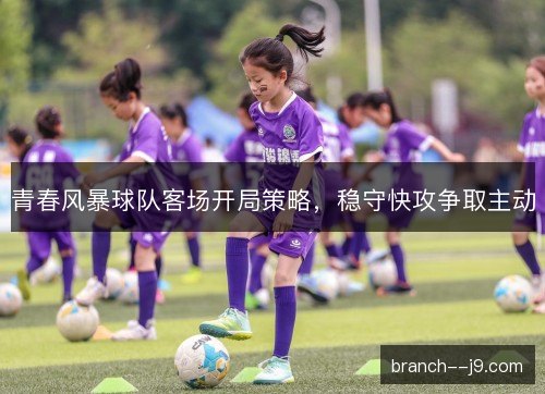 青春风暴球队客场开局策略，稳守快攻争取主动